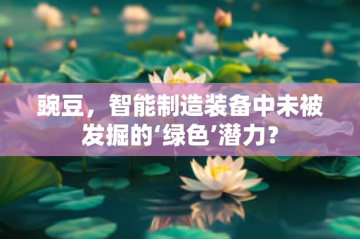 豌豆，智能制造装备中未被发掘的‘绿色’潜力？