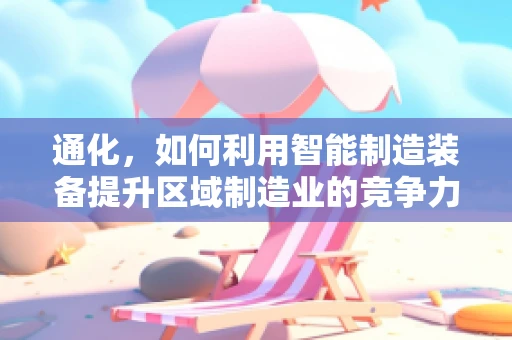 通化，如何利用智能制造装备提升区域制造业的竞争力？
