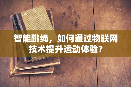 智能跳绳，如何通过物联网技术提升运动体验？