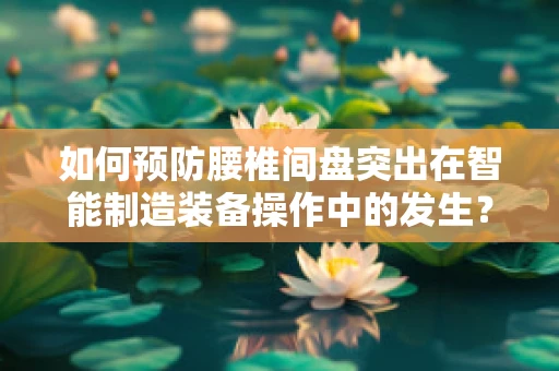 如何预防腰椎间盘突出在智能制造装备操作中的发生？