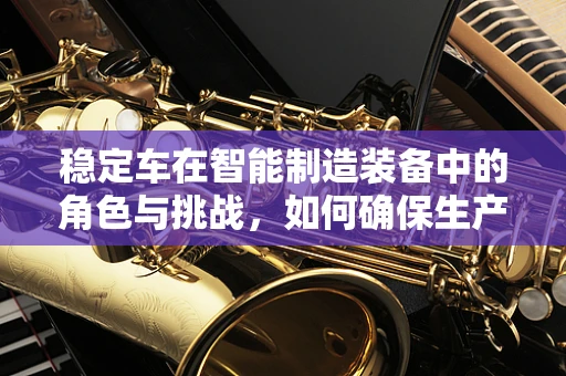稳定车在智能制造装备中的角色与挑战，如何确保生产线的‘稳’字当头？