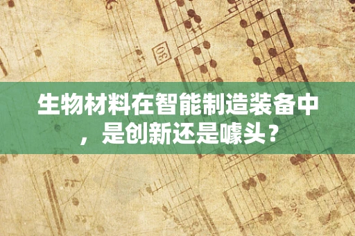 生物材料在智能制造装备中，是创新还是噱头？