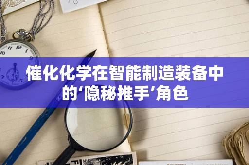 催化化学在智能制造装备中的‘隐秘推手’角色
