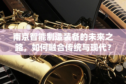 南京智能制造装备的未来之路，如何融合传统与现代？