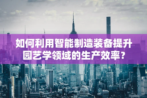 如何利用智能制造装备提升园艺学领域的生产效率？