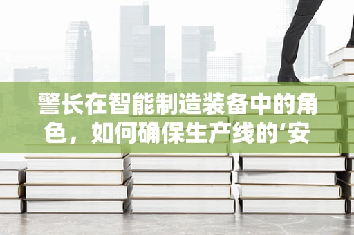 警长在智能制造装备中的角色，如何确保生产线的‘安全卫士’？