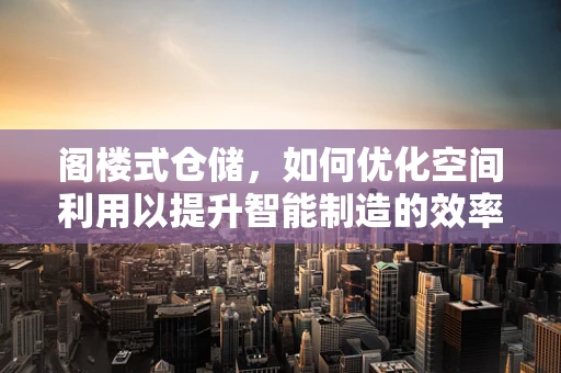 阁楼式仓储，如何优化空间利用以提升智能制造的效率？