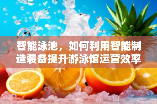 智能泳池，如何利用智能制造装备提升游泳馆运营效率？