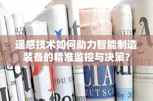 遥感技术如何助力智能制造装备的精准监控与决策？