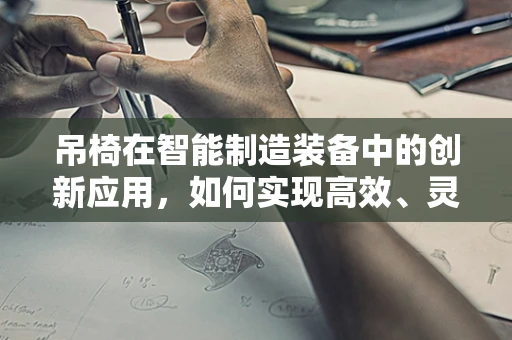 吊椅在智能制造装备中的创新应用，如何实现高效、灵活的装配线？