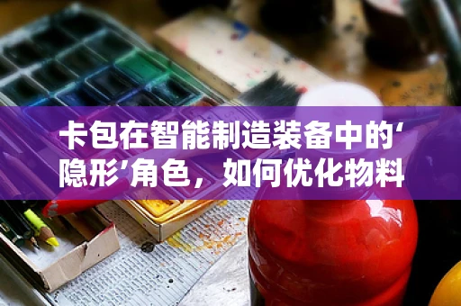 卡包在智能制造装备中的‘隐形’角色，如何优化物料管理？
