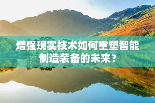 增强现实技术如何重塑智能制造装备的未来？