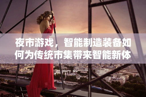 夜市游戏，智能制造装备如何为传统市集带来智能新体验？