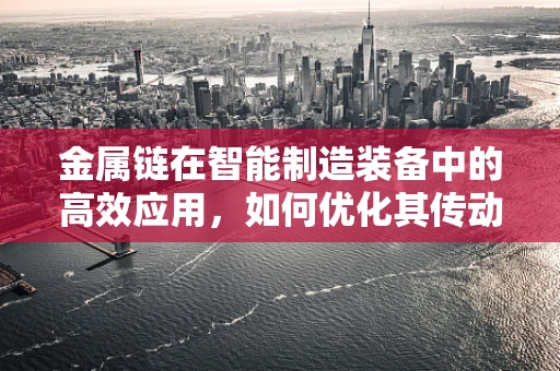 金属链在智能制造装备中的高效应用，如何优化其传动性能与耐久性？