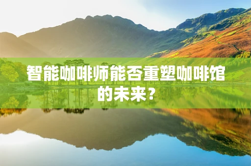智能咖啡师能否重塑咖啡馆的未来？