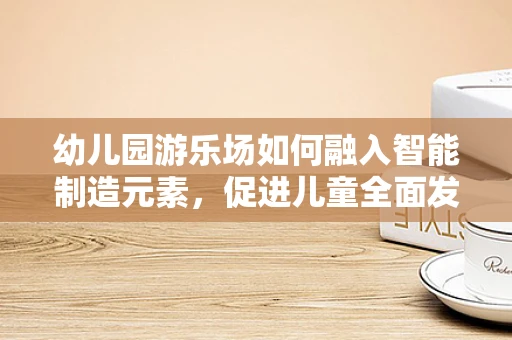 幼儿园游乐场如何融入智能制造元素，促进儿童全面发展？