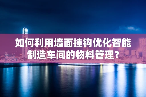 如何利用墙面挂钩优化智能制造车间的物料管理？