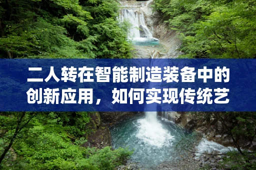 二人转在智能制造装备中的创新应用，如何实现传统艺术与现代技术的完美融合？