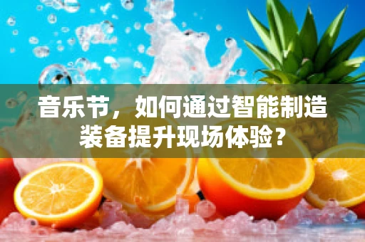 音乐节，如何通过智能制造装备提升现场体验？