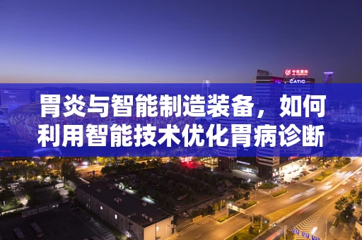 胃炎与智能制造装备，如何利用智能技术优化胃病诊断流程？