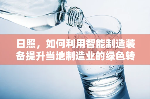日照，如何利用智能制造装备提升当地制造业的绿色转型？