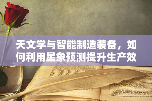 天文学与智能制造装备，如何利用星象预测提升生产效率？