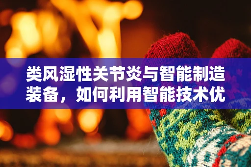 类风湿性关节炎与智能制造装备，如何利用智能技术优化患者治疗流程？