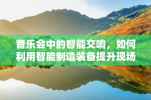 音乐会中的智能交响，如何利用智能制造装备提升现场体验？