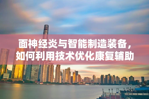 面神经炎与智能制造装备，如何利用技术优化康复辅助设备？