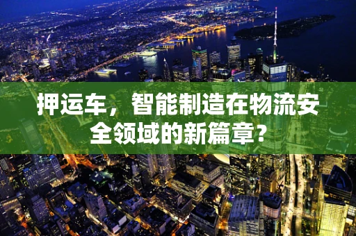 押运车，智能制造在物流安全领域的新篇章？
