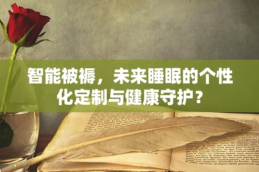 智能被褥，未来睡眠的个性化定制与健康守护？