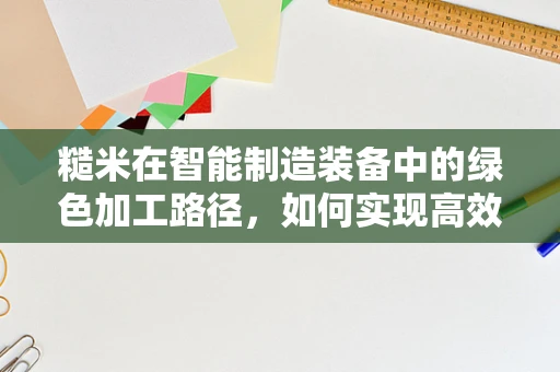 糙米在智能制造装备中的绿色加工路径，如何实现高效与环保的双重提升？