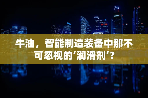 牛油，智能制造装备中那不可忽视的‘润滑剂’？