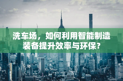 洗车场，如何利用智能制造装备提升效率与环保？