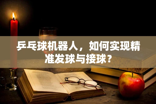 乒乓球机器人，如何实现精准发球与接球？