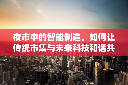 夜市中的智能制造，如何让传统市集与未来科技和谐共舞？