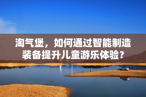 淘气堡，如何通过智能制造装备提升儿童游乐体验？