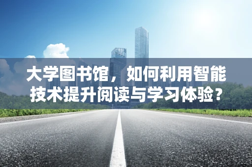 大学图书馆，如何利用智能技术提升阅读与学习体验？