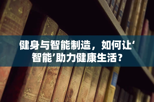 健身与智能制造，如何让‘智能’助力健康生活？