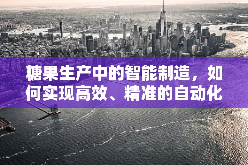 糖果生产中的智能制造，如何实现高效、精准的自动化包装？