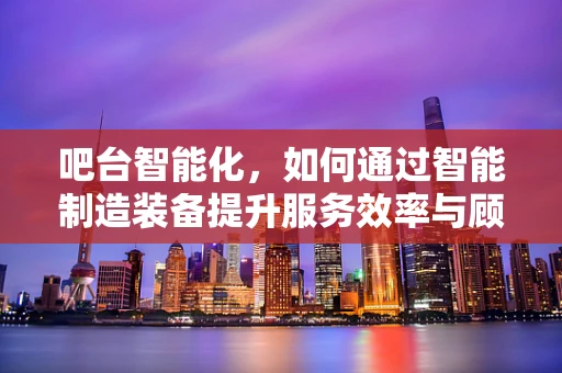 吧台智能化，如何通过智能制造装备提升服务效率与顾客体验？