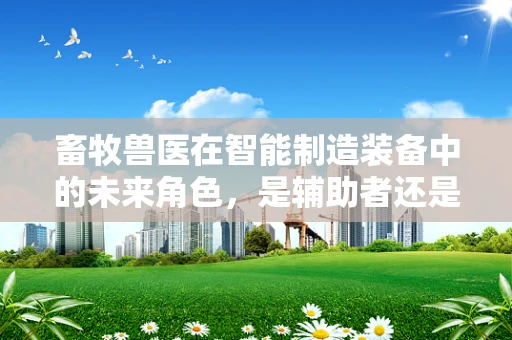 畜牧兽医在智能制造装备中的未来角色，是辅助者还是革新者？