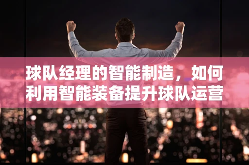 球队经理的智能制造，如何利用智能装备提升球队运营效率？