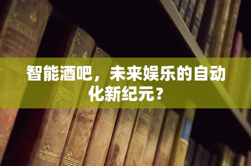 智能酒吧，未来娱乐的自动化新纪元？