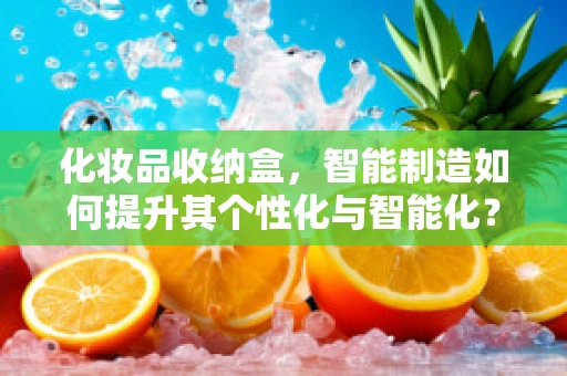 化妆品收纳盒，智能制造如何提升其个性化与智能化？