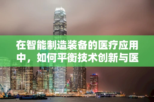 在智能制造装备的医疗应用中，如何平衡技术创新与医学伦理的边界？