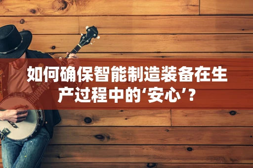 如何确保智能制造装备在生产过程中的‘安心’？