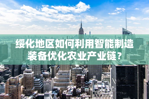 绥化地区如何利用智能制造装备优化农业产业链？