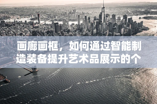 画廊画框，如何通过智能制造装备提升艺术品展示的个性化与效率？