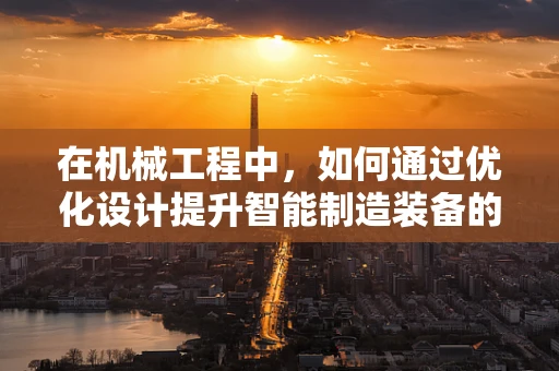 在机械工程中，如何通过优化设计提升智能制造装备的精度与效率？